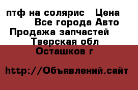 птф на солярис › Цена ­ 1 500 - Все города Авто » Продажа запчастей   . Тверская обл.,Осташков г.